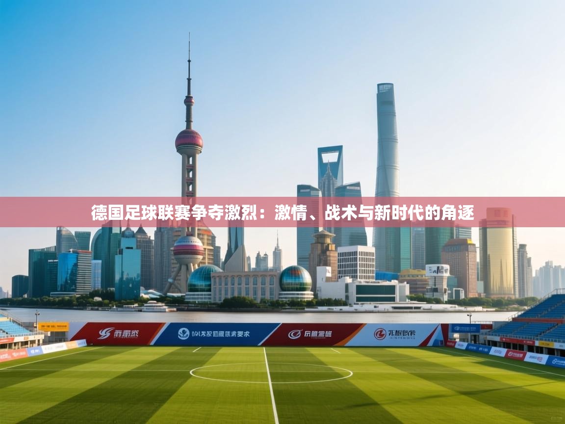 德国足球联赛争夺激烈:激情、战术与新时代的角逐 第2张