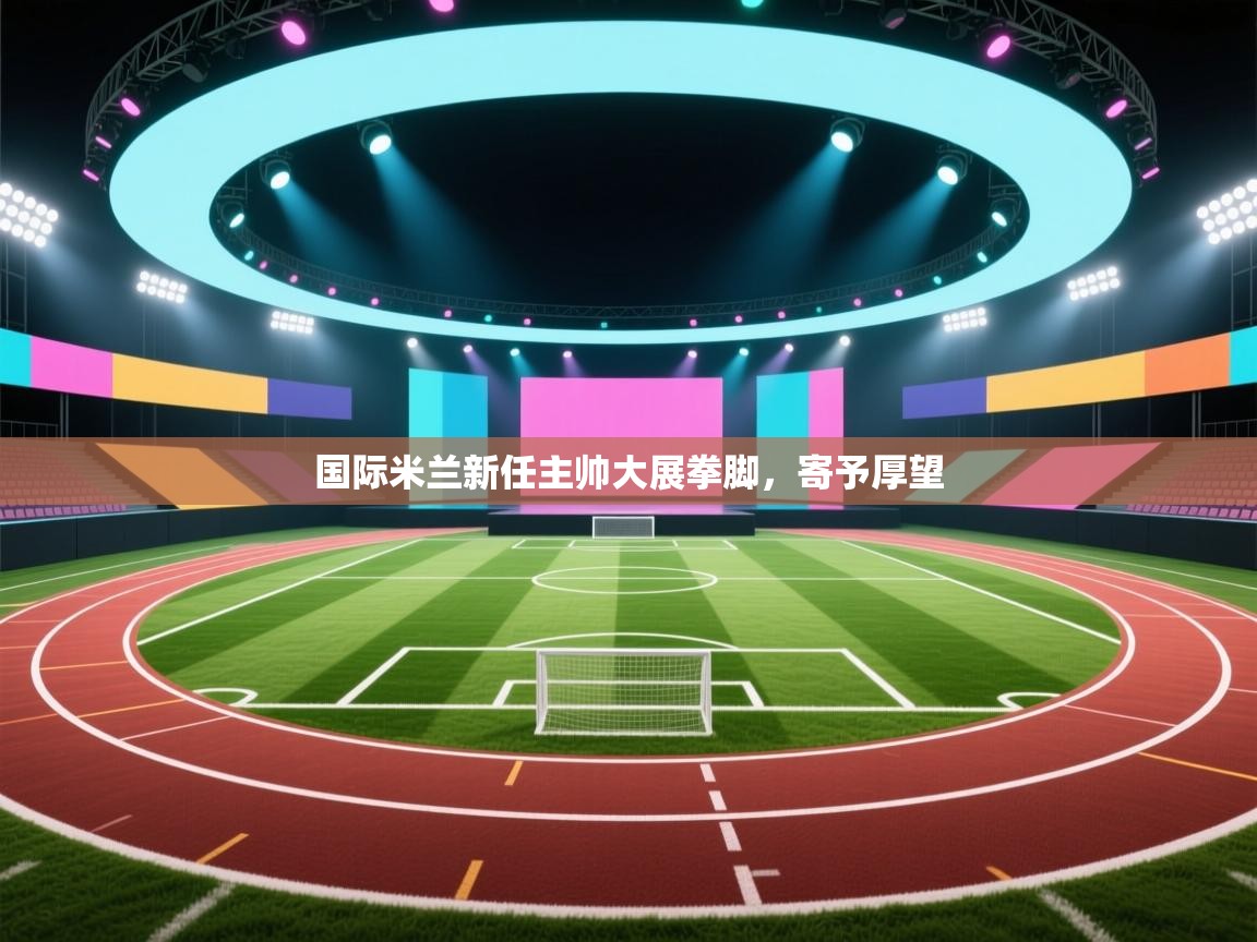 国际米兰新任主帅大展拳脚，寄予厚望  第1张