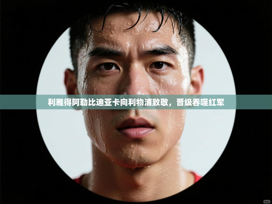 利雅得阿勒比迪亚卡向利物浦致敬,晋级吞噬红军 第1张