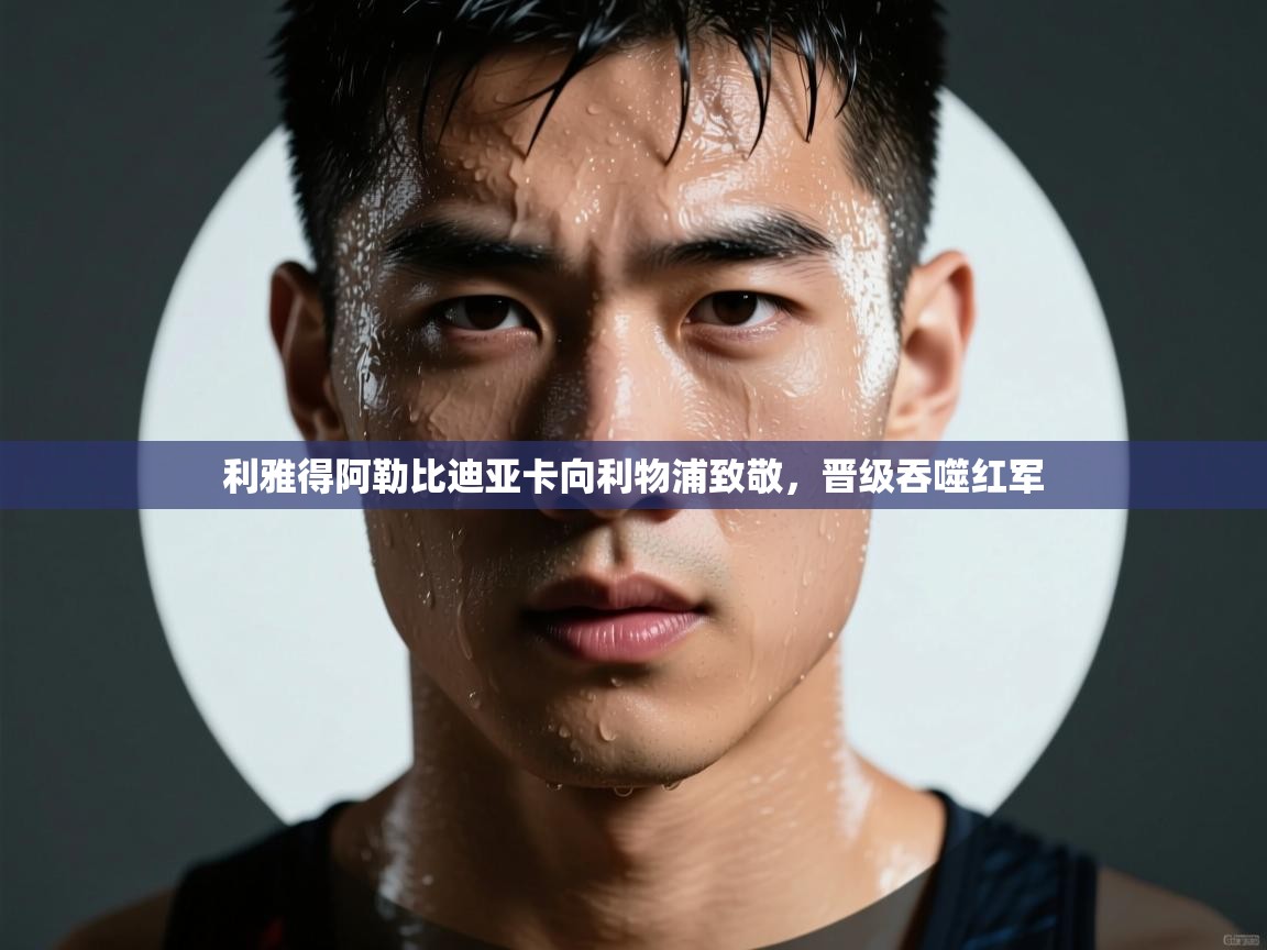 利雅得阿勒比迪亚卡向利物浦致敬,晋级吞噬红军 第2张