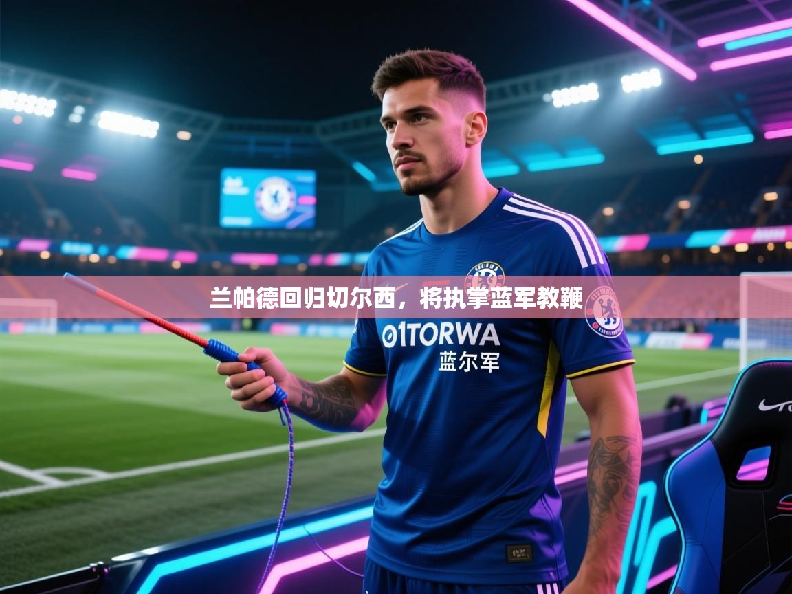 兰帕德回归切尔西，将执掌蓝军教鞭  第1张