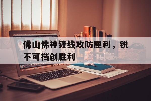 星空体育在线官网-包含佛山佛神锋线攻防犀利，锐不可挡创胜利的词条